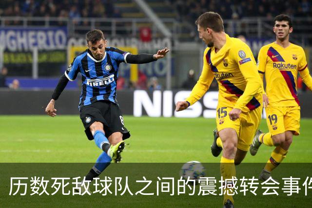历数死敌球队之间的震撼转会事件