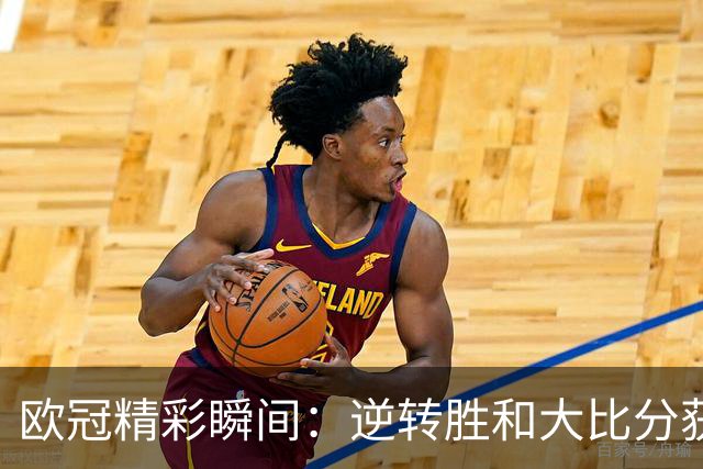 欧冠精彩瞬间：逆转胜和大比分获胜的双重喜悦