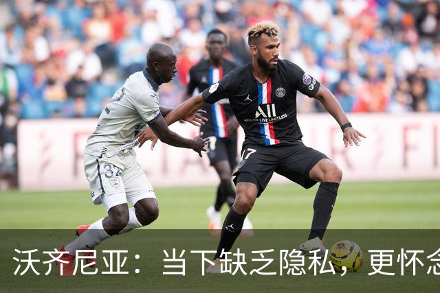 沃齐尼亚：当下缺乏隐私，更怀念成名前的简单生活