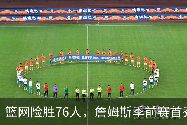 篮网险胜76人，詹姆斯季前赛首秀表现亮眼