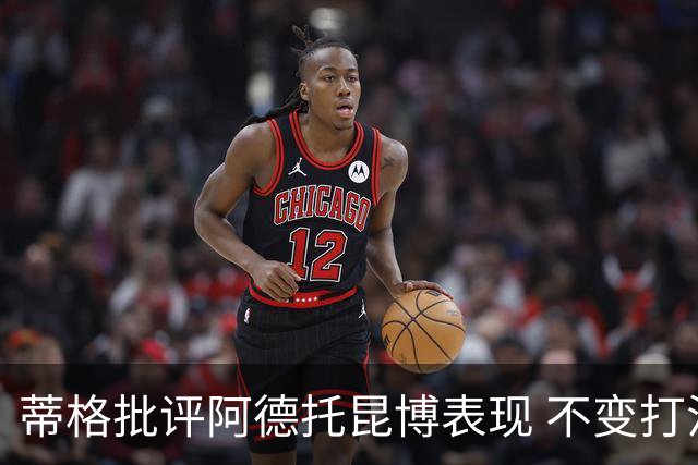 蒂格批评阿德托昆博表现 不变打法热火难逆境