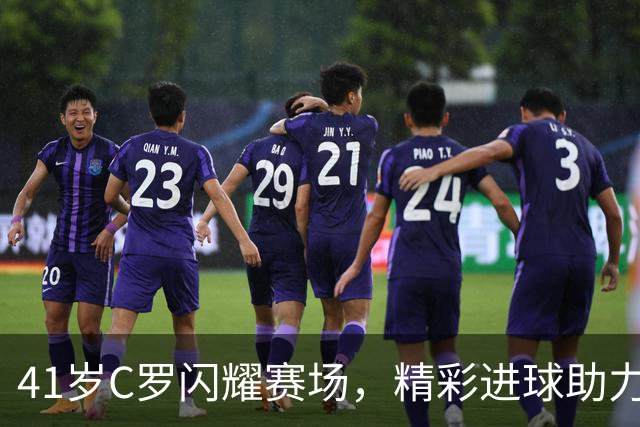 41岁C罗闪耀赛场，精彩进球助力球队获胜