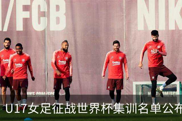 U17女足征战世界杯集训名单公布，马晓旭继续任教头